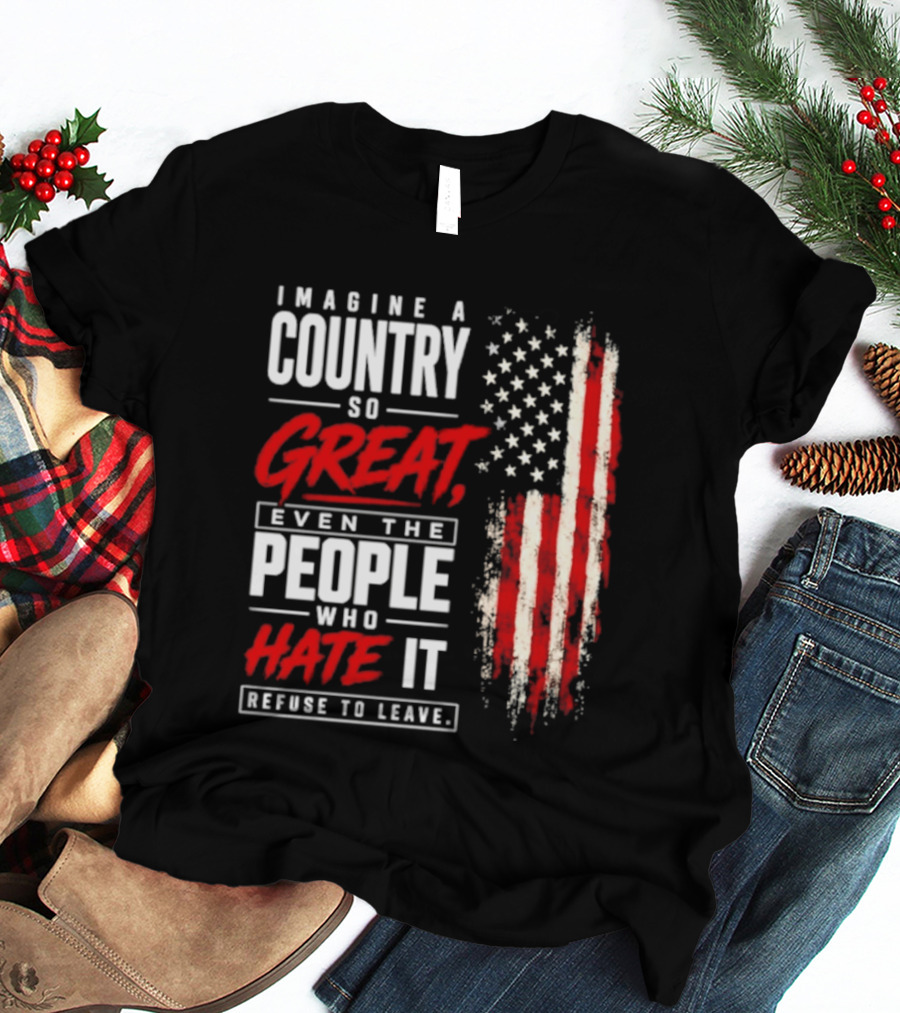 Imagine A Country So Great Even The People Who Hate It Refuse To Leave Patriotic American Flag T-Shirt
