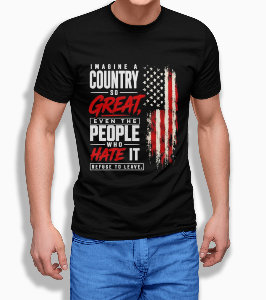 Imagine A Country So Great Even The People Who Hate It Refuse To Leave Patriotic American Flag T-Shirt
