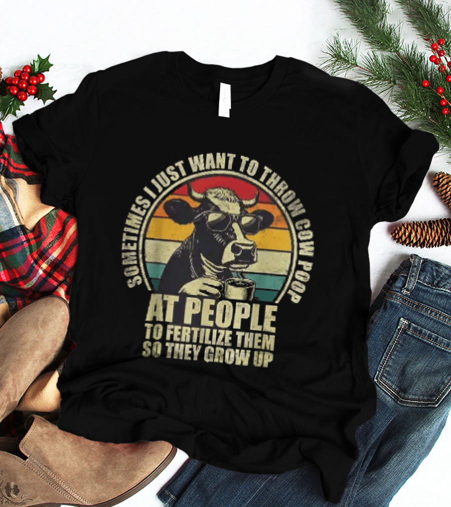 Sometimes I Just Want To Throw Cow Poop At People To Fertilize Them So They Grow Up T-Shirt