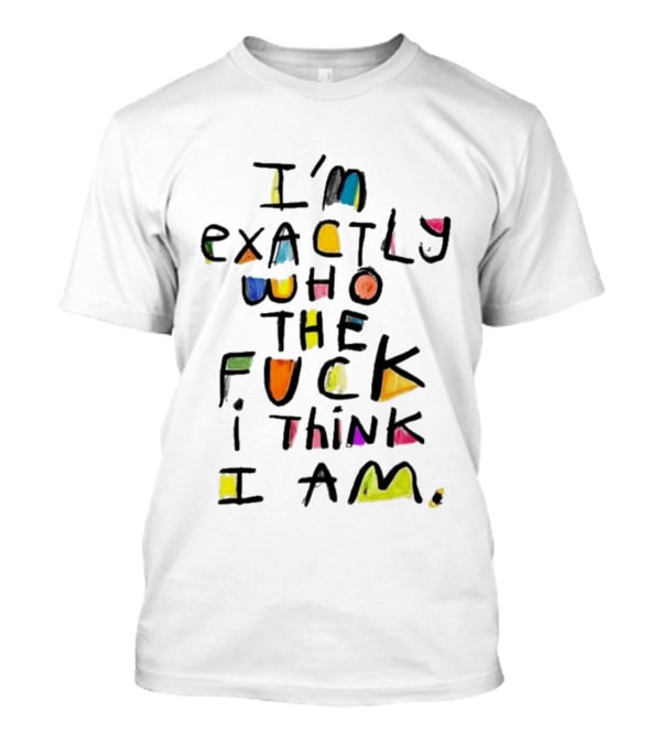 I'm Exactly Who The Fuck I Think I Am Multicolor T-Shirt