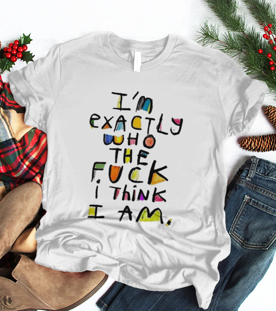 I'm Exactly Who The Fuck I Think I Am Multicolor T-Shirt