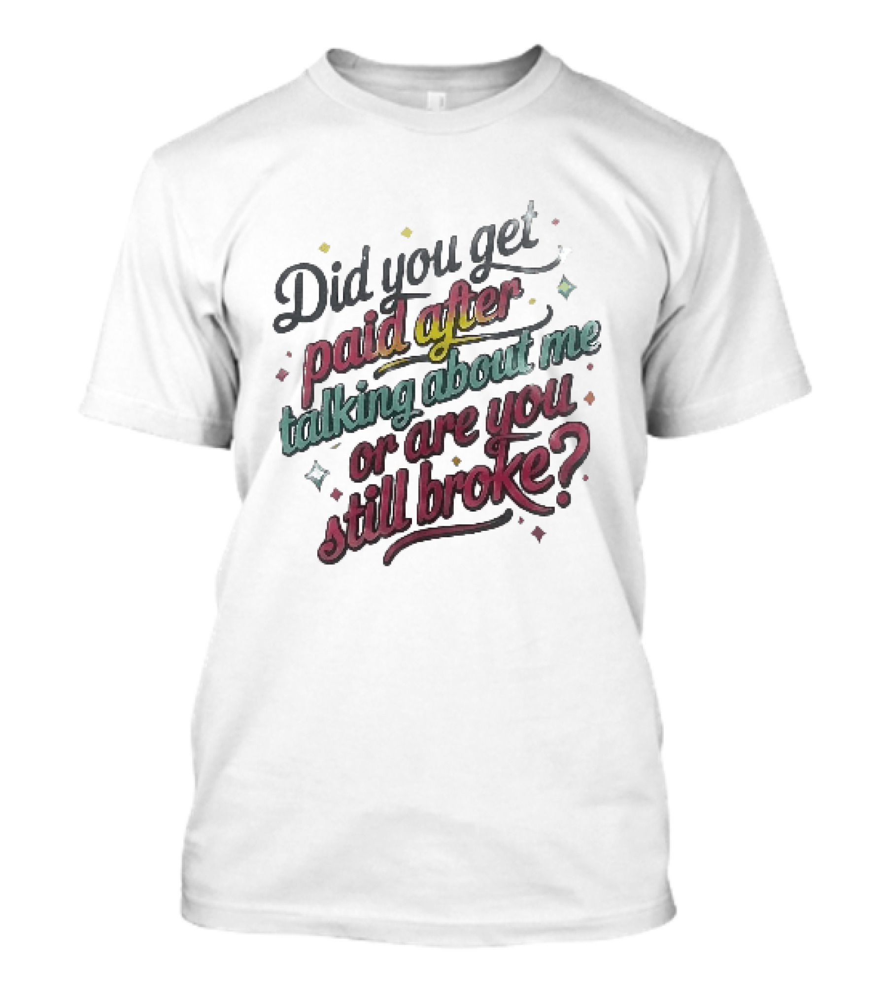 Did You Get Paid After Talking About Me Or Are You Still Broke Multicolored T-Shirt