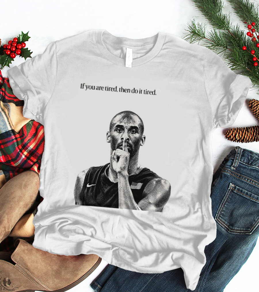 Kobe Bryant If You Are Tired Then Do It Tired Inspirational Basketball Motivation T-Shirt