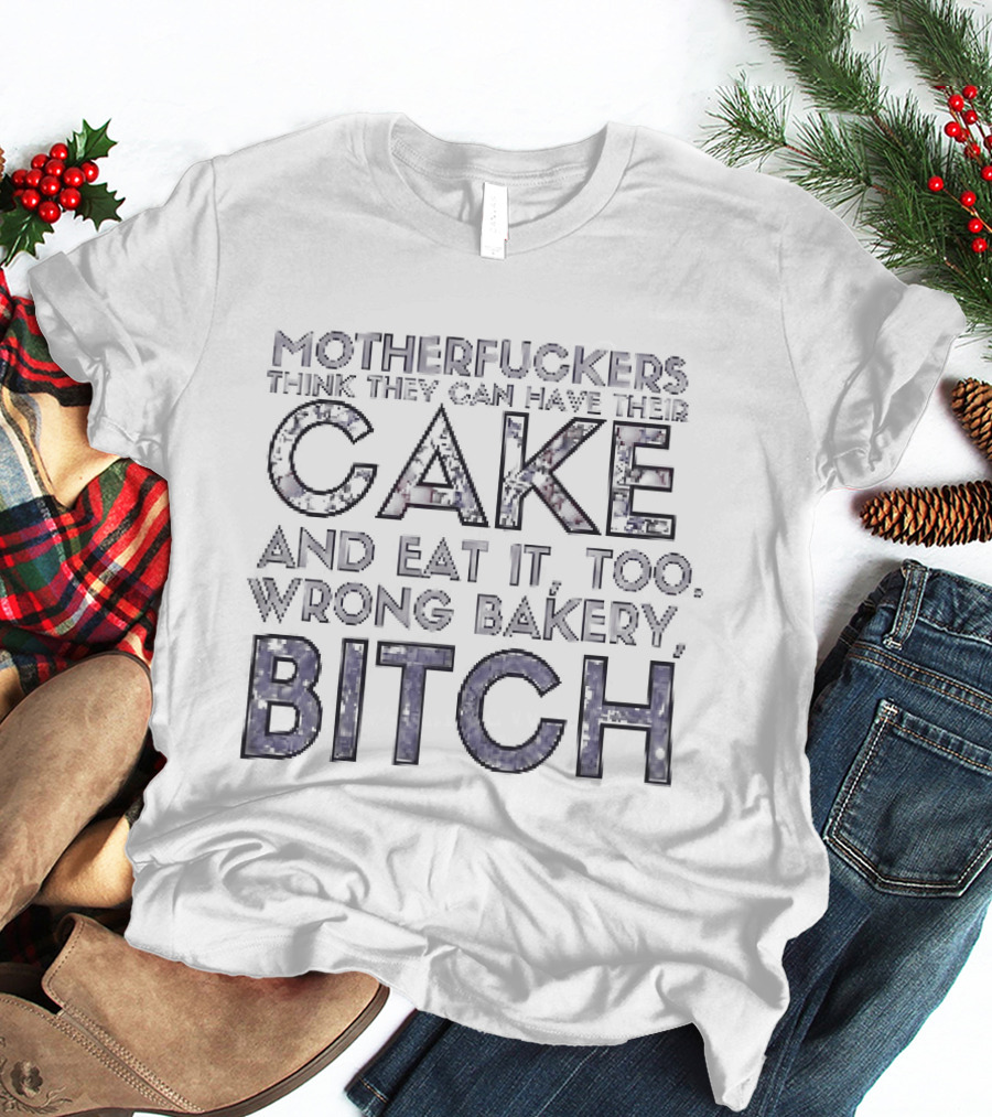 Motherfuckers Think They Can Have Their Cake And Eat It Too Wrong Bakery Bitch T-Shirt