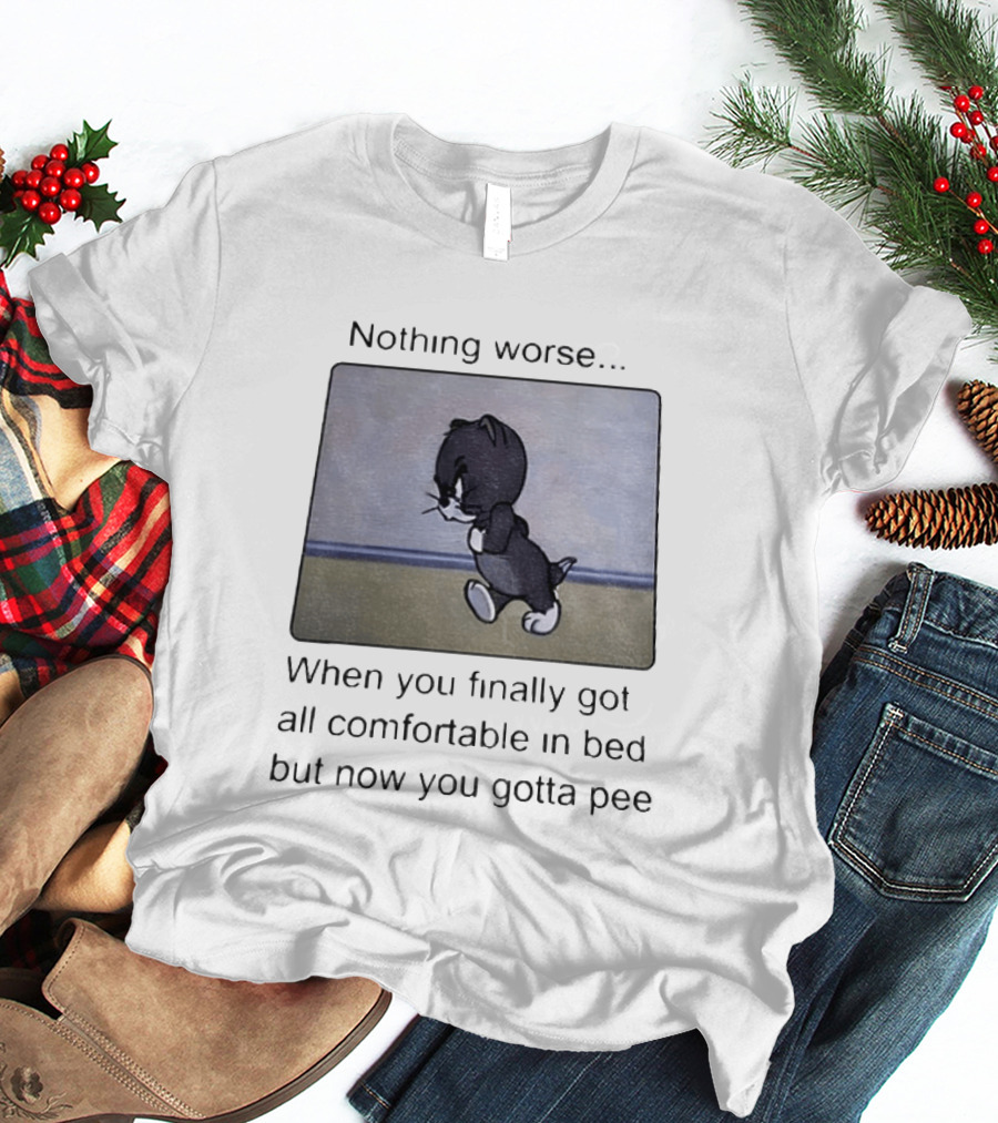 Nothing Worse When You Finally Got All Comfortable In Bed But Now You Gotta Pee Tom Cat T-Shirt