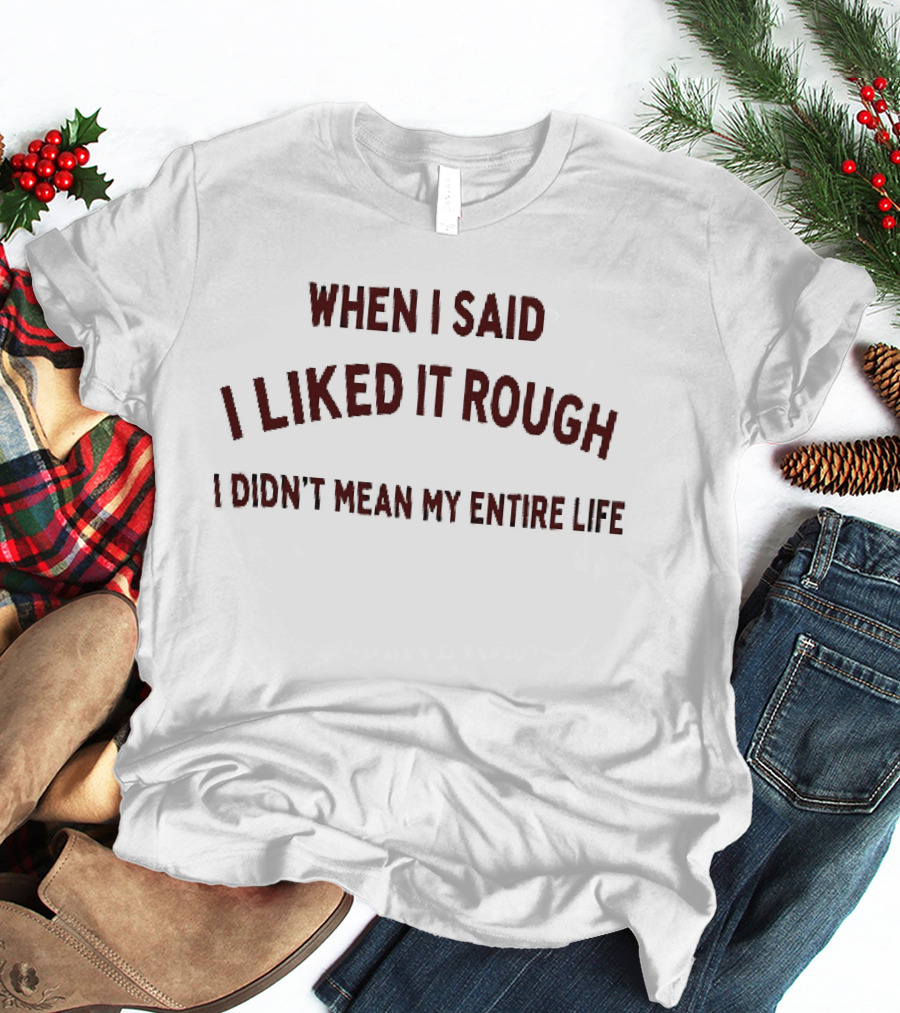When I Said I Liked It Rough Didn't Mean My Entire Life T-Shirt