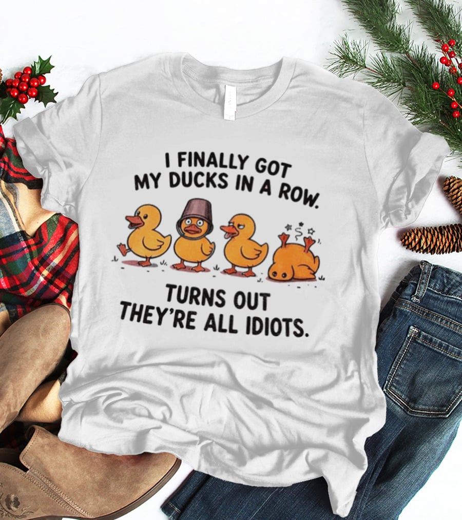 I Finally Got My Ducks In A Row Turns Out They're All Idiots Yellow Ducks T-Shirt
