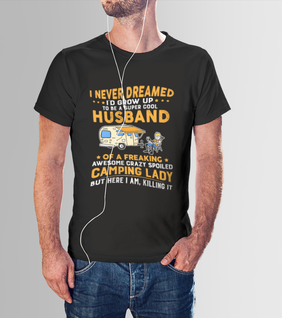 I Never Dreamed I'd Grow Up To Be A Super Cool Husband Of A Freaking Awesome Crazy Spoiled Camping Lady But Here I Am Killing It T-Shirt