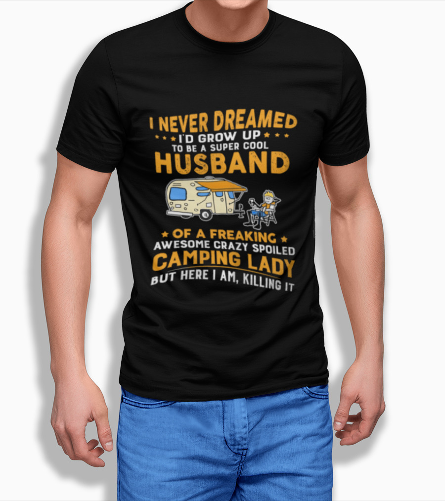 I Never Dreamed I'd Grow Up To Be A Super Cool Husband Of A Freaking Awesome Crazy Spoiled Camping Lady But Here I Am Killing It T-Shirt