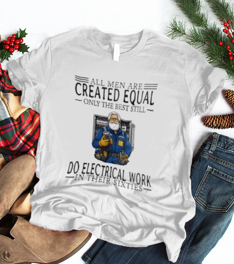 All Men Are Created Equal Only The Best Still Do Electrical Work In Their Sixties Veteran Electrician T-Shirt