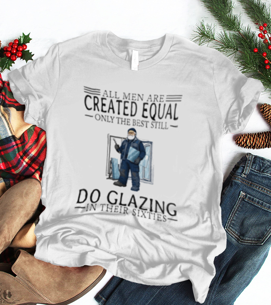 All Men Are Created Equal Only The Best Still Do Glazing In Their Sixties T-Shirt