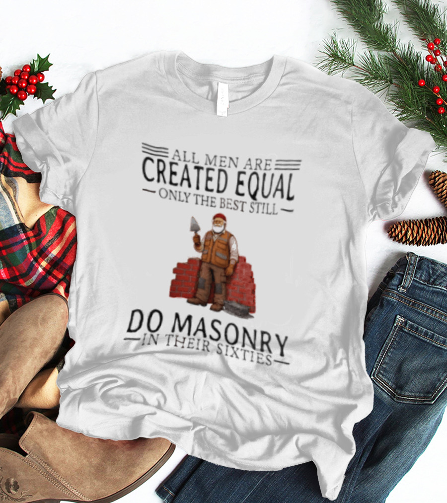 All Men Are Created Equal Only The Best Still Do Masonry In Their Sixties T-Shirt