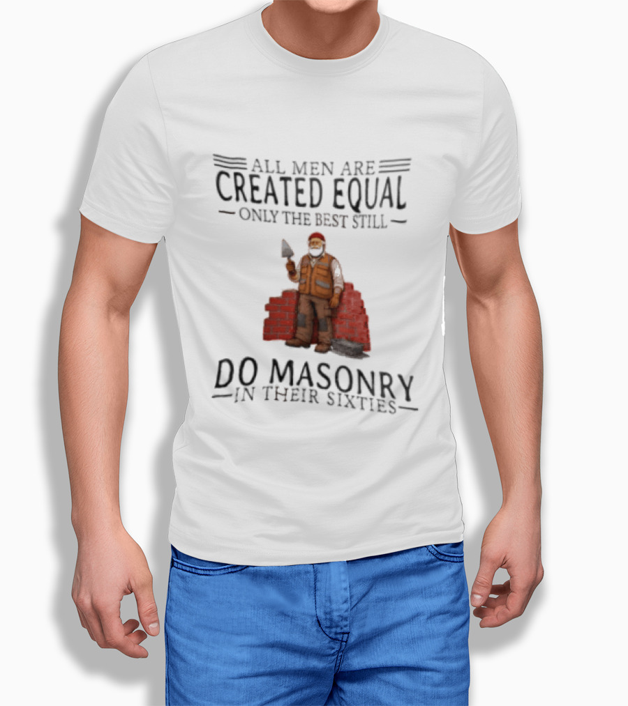 All Men Are Created Equal Only The Best Still Do Masonry In Their Sixties T-Shirt