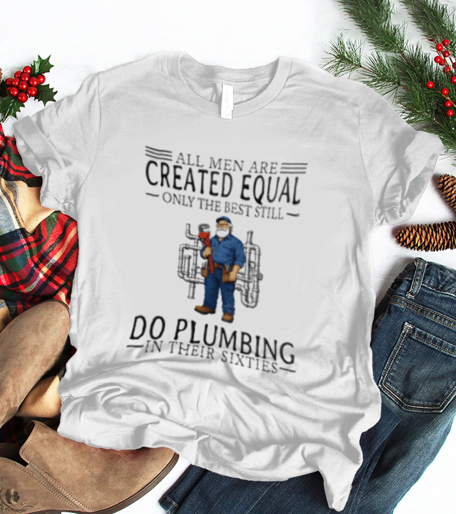 All Men Are Created Equal Only The Best Still Do Plumbing In Their Sixties T-Shirt