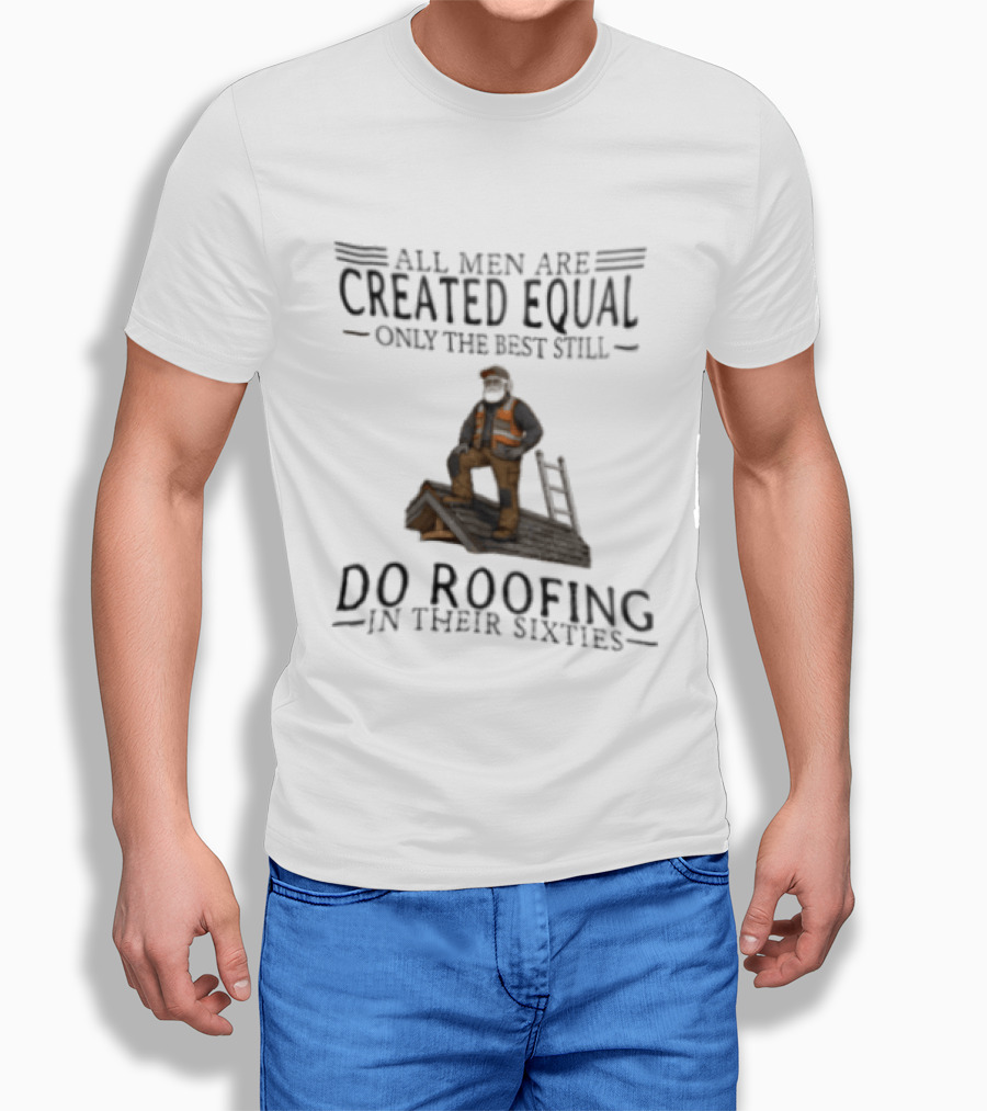 All Men Are Created Equal Only The Best Still Do Roofing In Their Sixties Worker Motif T-Shirt