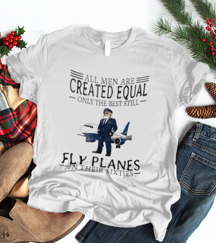 All Men Are Created Equal Only The Best Still Fly Planes In Their Sixties Pilot Aviator Captain Aircraft Sixty 60s T-Shirt