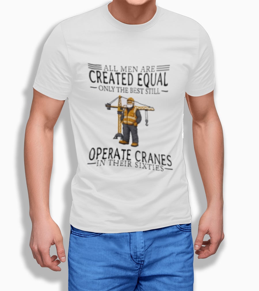 All Men Are Created Equal Only The Best Still Operate Cranes In Their Sixties T-Shirt