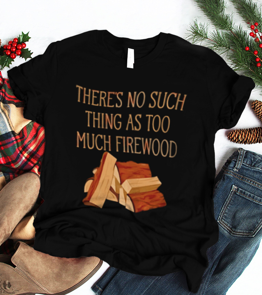 There's No Such Thing As Too Much Firewood Stack T-Shirt