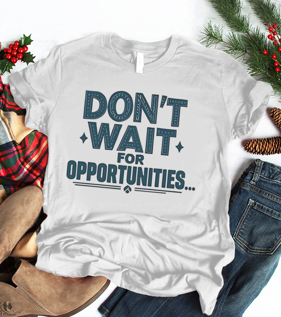 Don't Wait For Opportunities Motivational Phrase T-Shirt