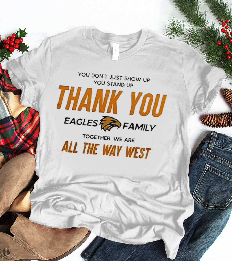 You Don't Just Show Up You Stand Up Thank You Eagles Family Together We Are All The Way West T-Shirt