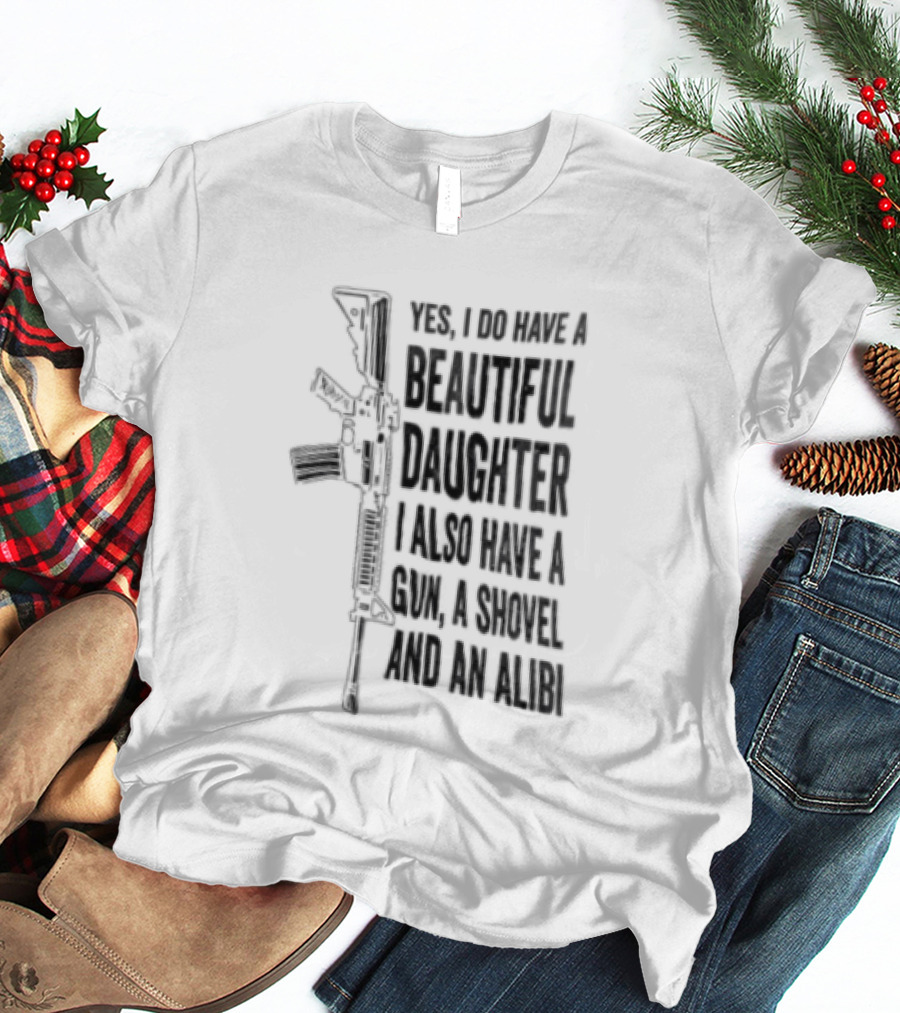 Yes I Do Have A Beautiful Daughter I Also Have A Gun A Shovel And An Alibi Rifle T-Shirt
