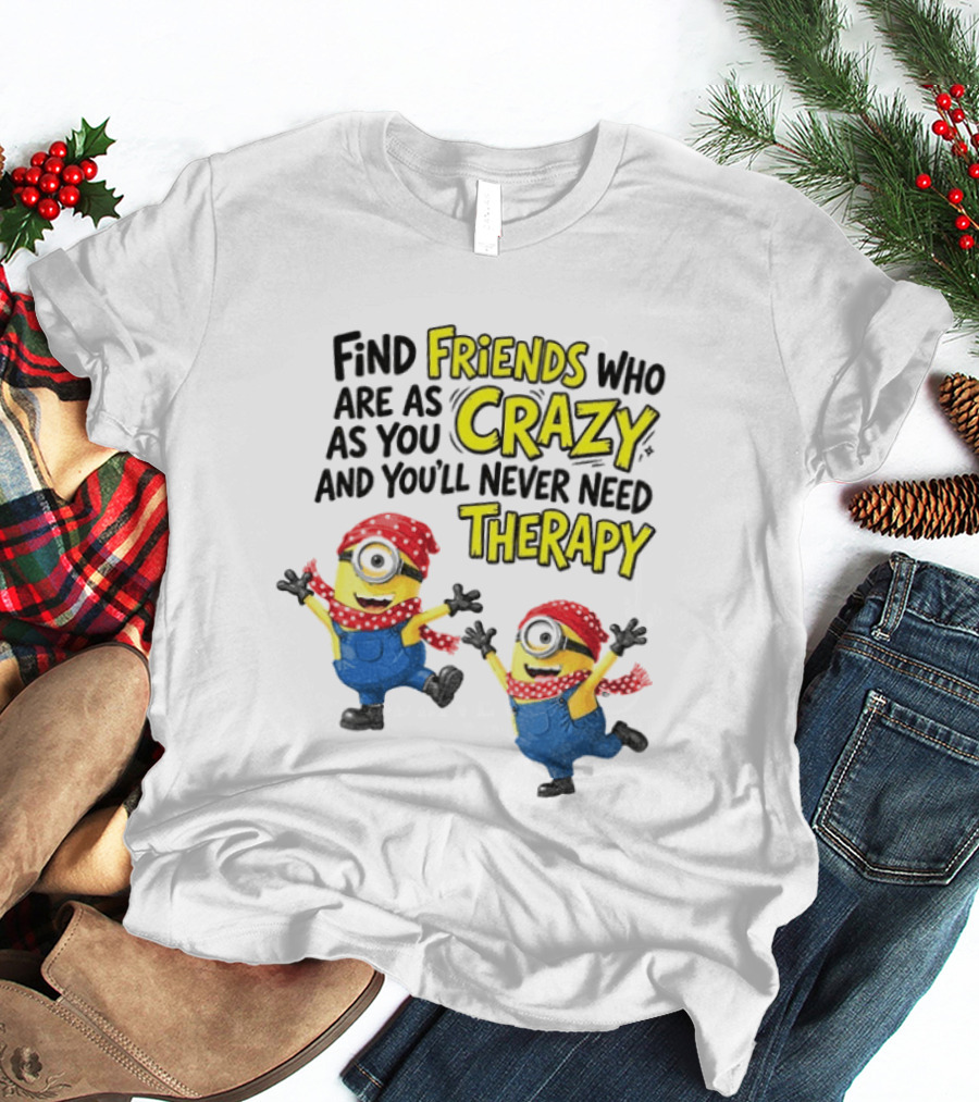 Minion Find Friends Who Are As Crazy And You'll Never Need Therapy T-Shirt