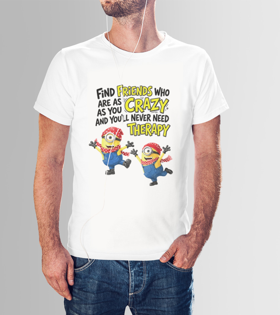 Minion Find Friends Who Are As Crazy And You'll Never Need Therapy T-Shirt