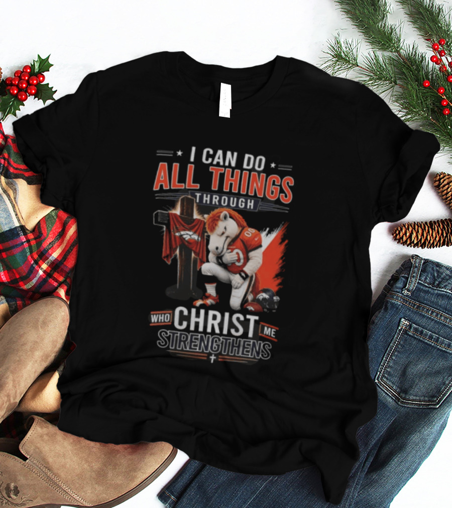 I Can Do All Things Through Christ Who Strengthens Me Denver Broncos Mascot And Cross T-Shirt