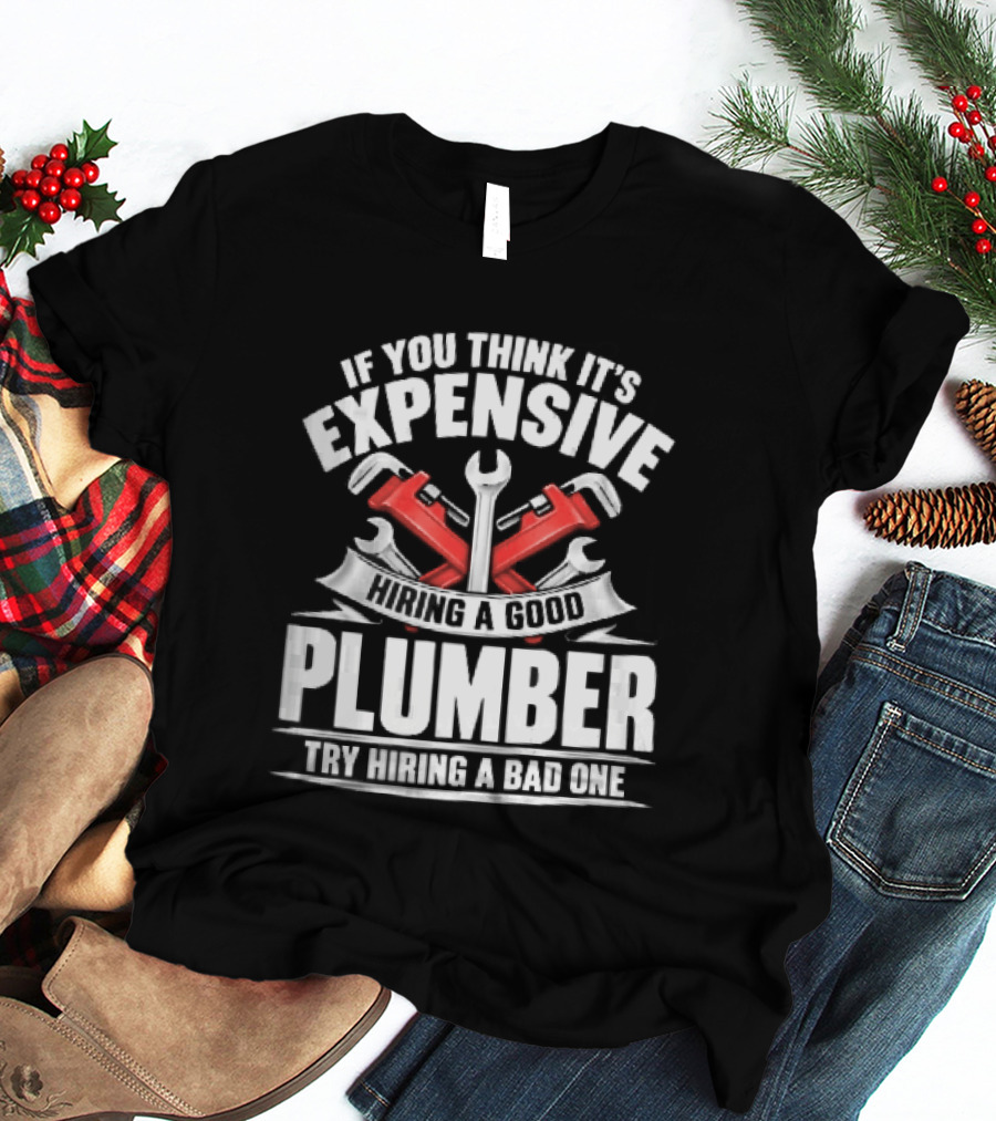 If You Think It's Expensive Hiring A Good Plumber Try A Bad One With Crossed Pipe Wrenches T-Shirt