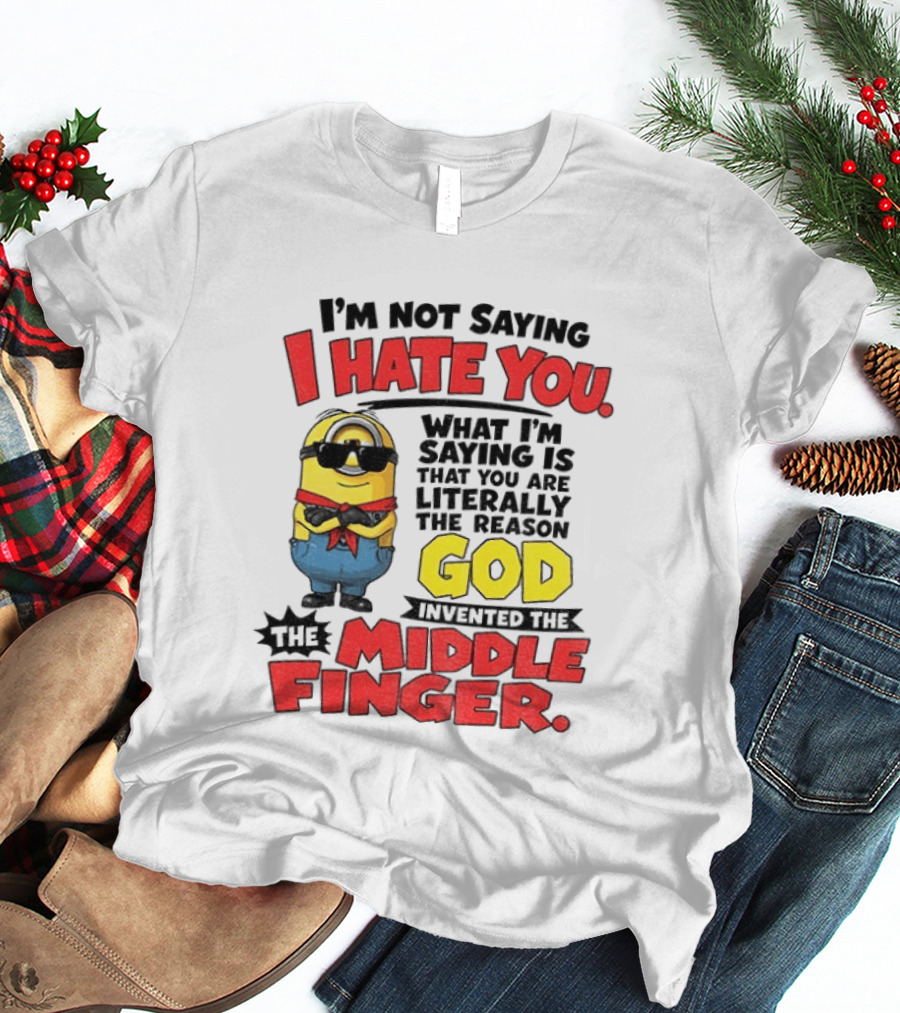 I'm Not Saying I Hate You Minion Literally The Reason God Invented The Middle Finger T-Shirt
