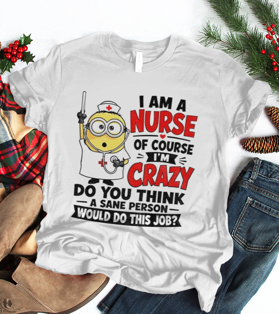 Minion Nurse Of Course I'm Crazy Do You Think A Sane Person Would Do This Job T-Shirt