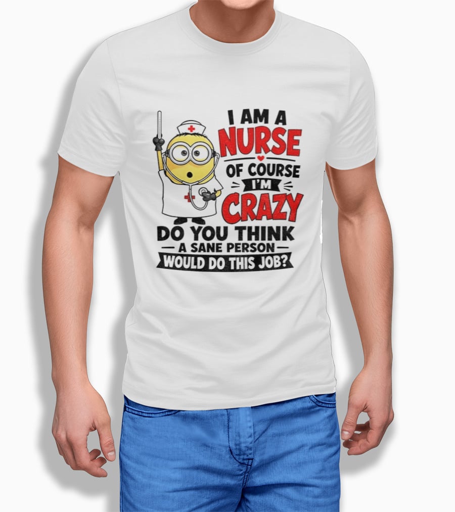 Minion Nurse Of Course I'm Crazy Do You Think A Sane Person Would Do This Job T-Shirt