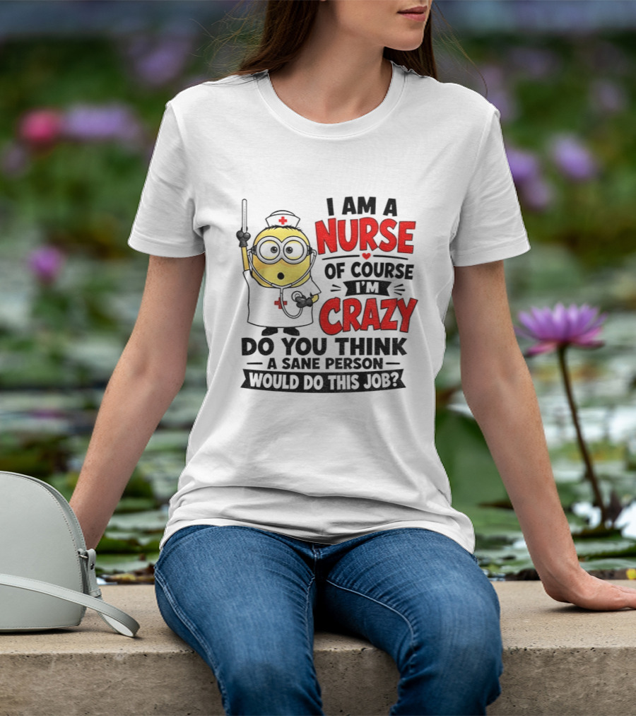 Minion Nurse Of Course I'm Crazy Do You Think A Sane Person Would Do This Job T-Shirt