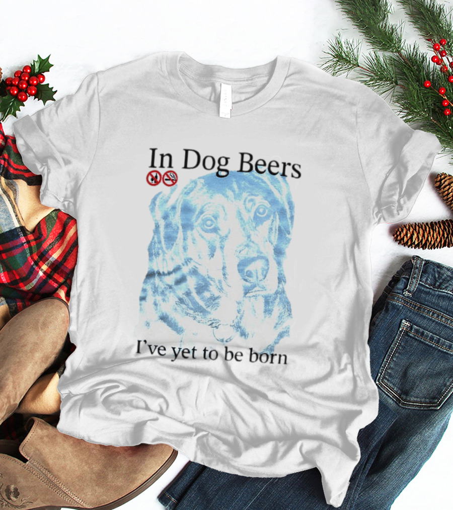 In Dog Beers I've Yet To Be Born Dog Face No Alcohol T-Shirt