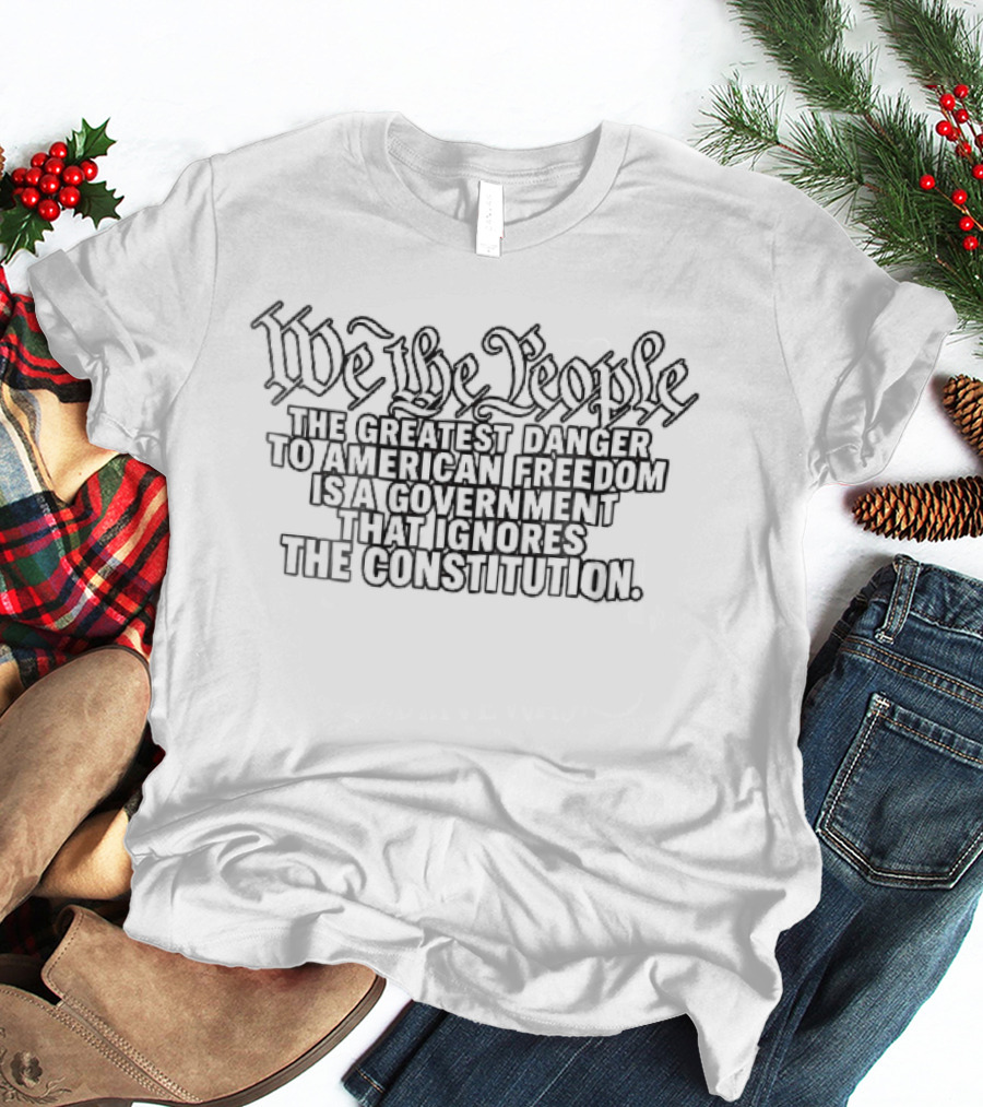 We The People Greatest Danger To American Freedom Is A Government That Ignores The Constitution T-Shirt