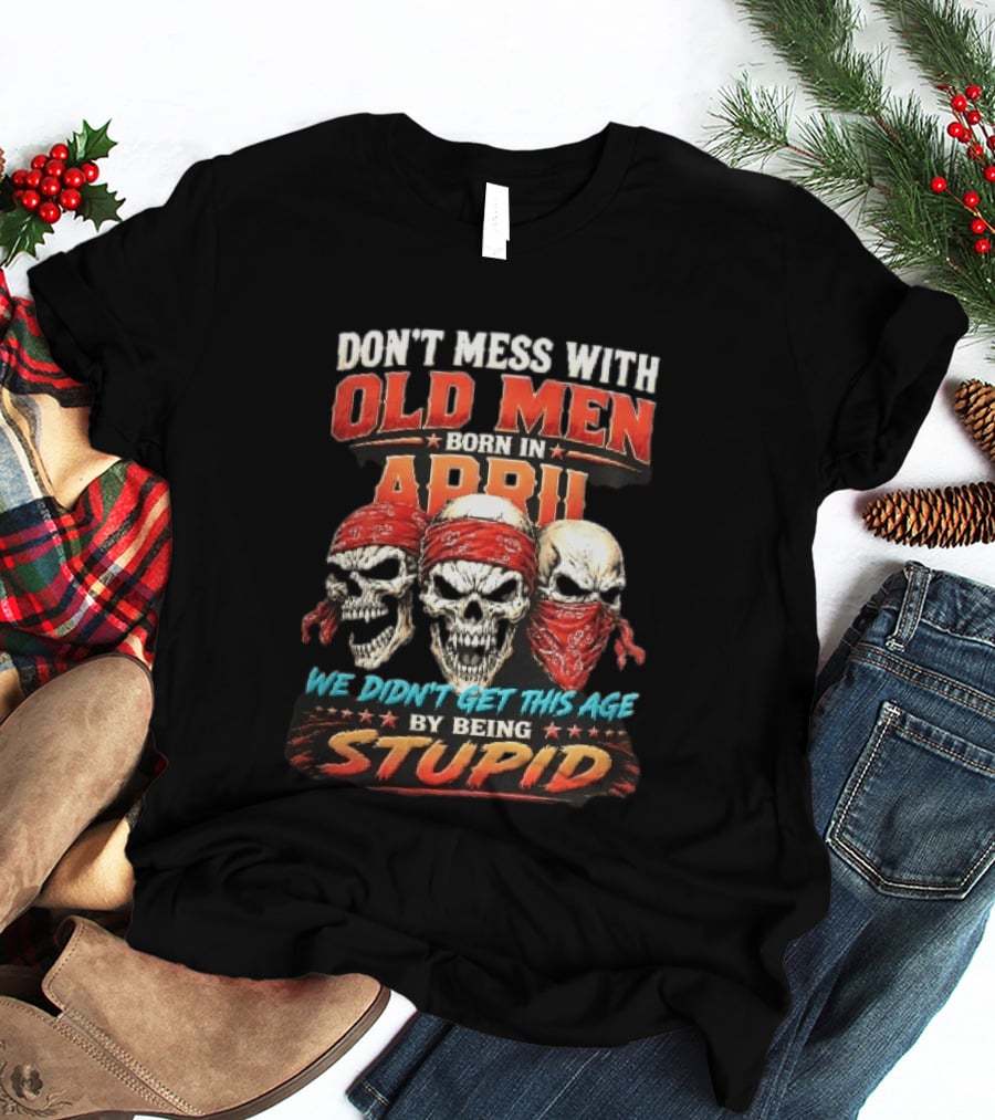 Don't Mess With Old Men Born In April Three Skulls Red Bandanas We Didn't Get This Age By Being Stupid T-Shirt