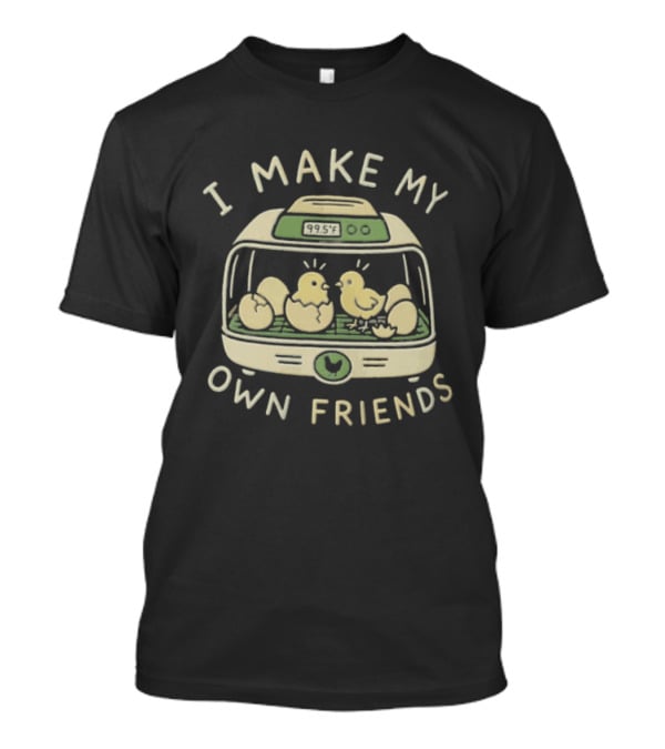 I Make My Own Friends Chickens Incubator Chick T-Shirt