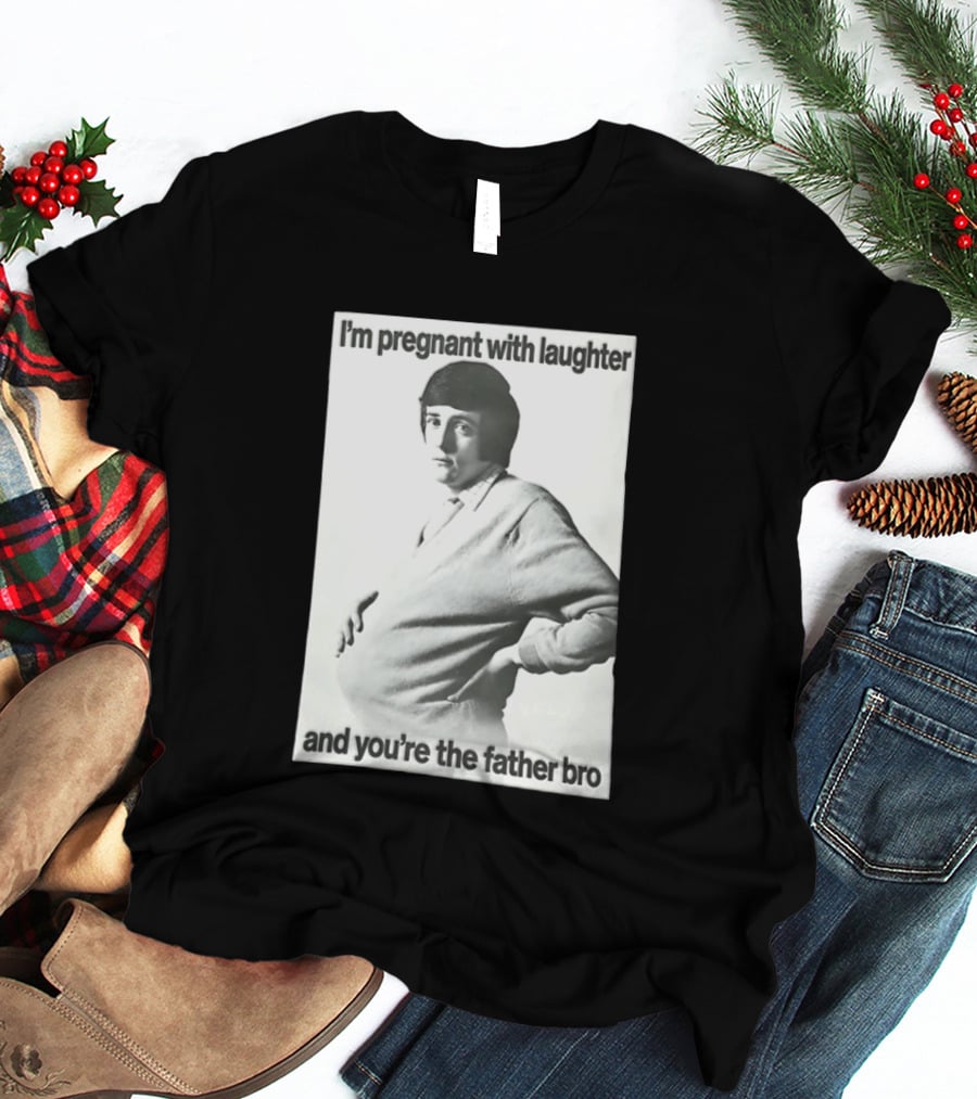 I'm Pregnant With Laughter And You're The Father Bro T-Shirt