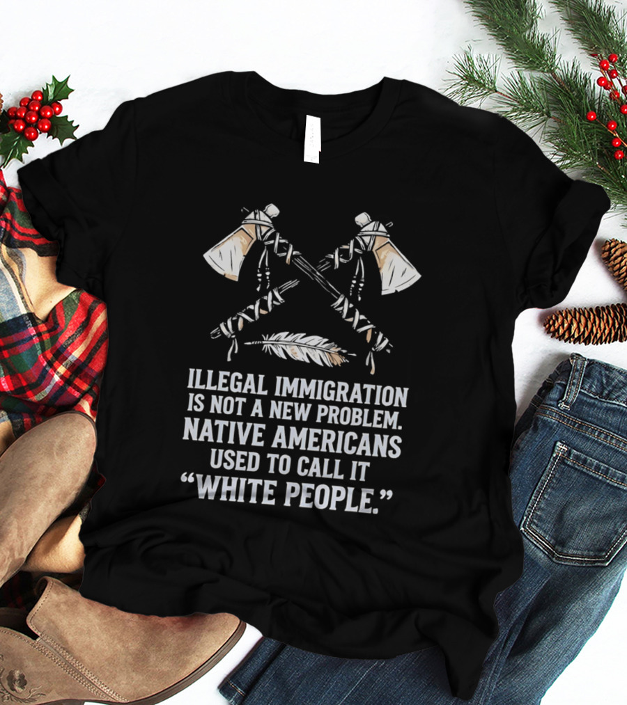 Illegal Immigration Is Not A New Problem Native Americans Used To Call It White People Feather And Tomahawks T-Shirt