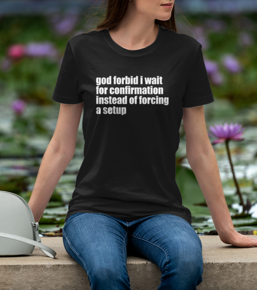 God Forbid I Wait For Confirmation Instead Of Forcing A Setup T-Shirt