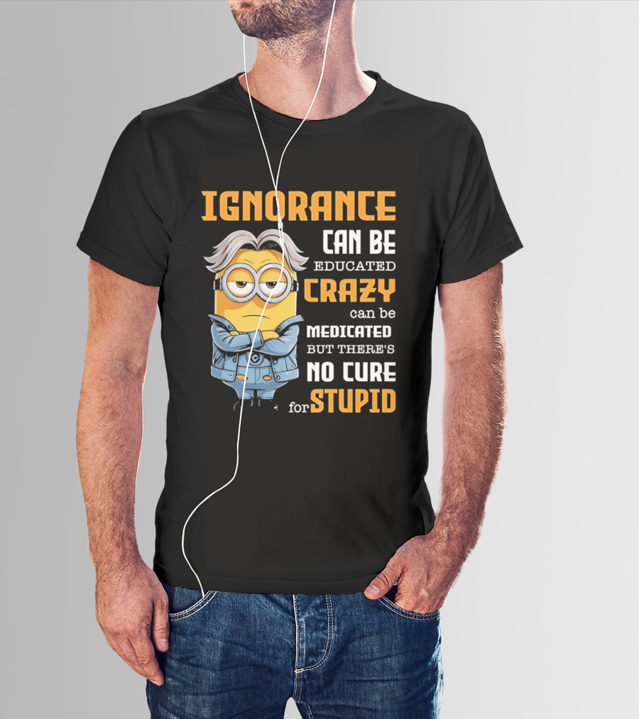 Ignorance Can Be Educated Crazy Can Be Medicated No Cure For Stupid Minion T-Shirt