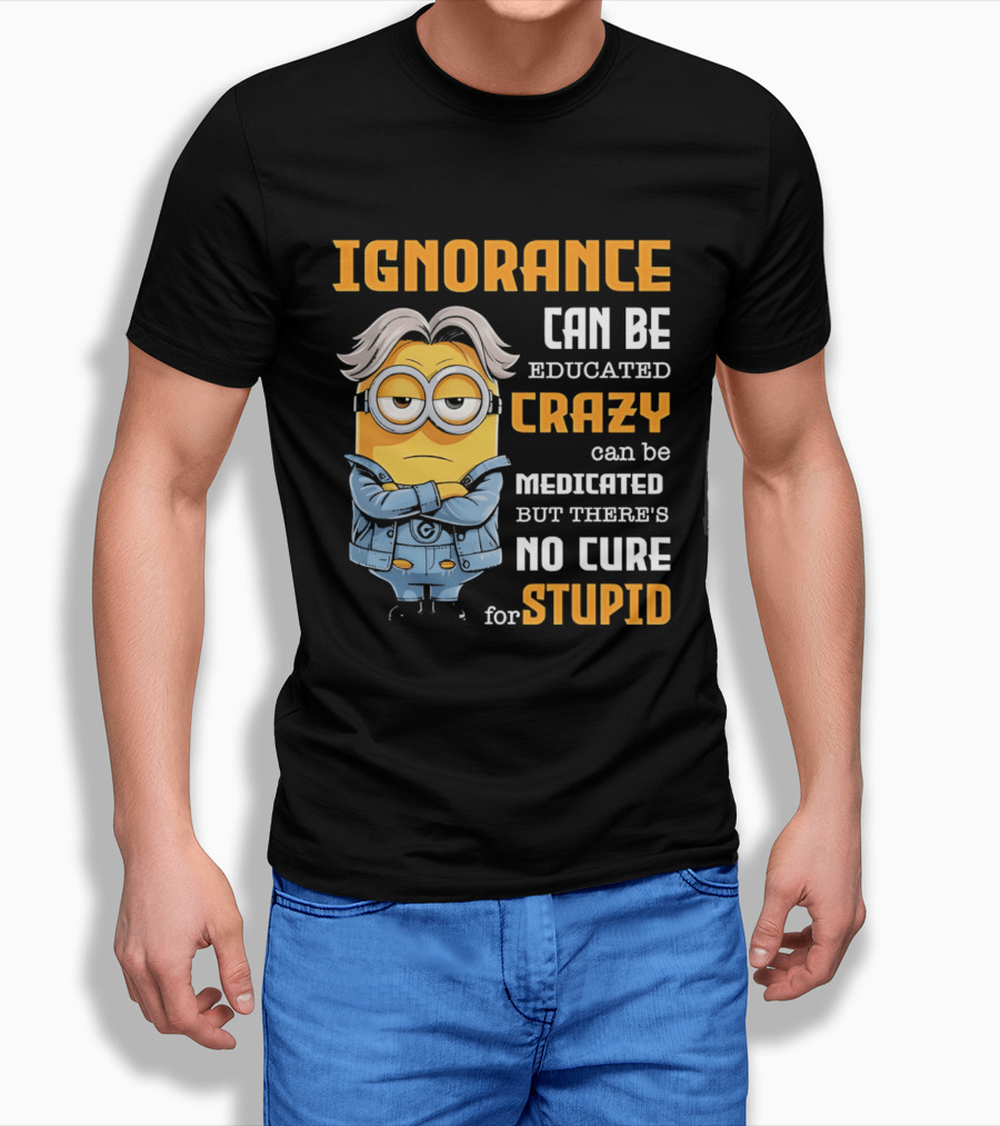 Ignorance Can Be Educated Crazy Can Be Medicated No Cure For Stupid Minion T-Shirt