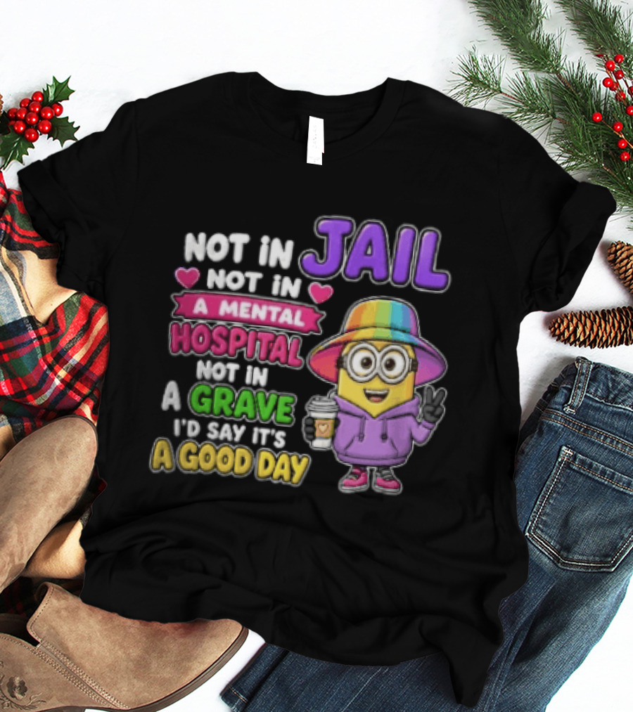 Not In Jail Not In A Mental Hospital Not In A Grave Minion Good Day T-Shirt