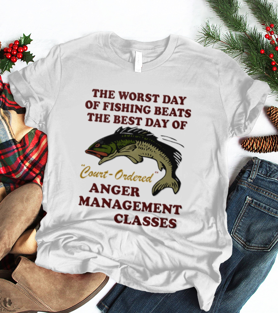 The Worst Day Of Fishing Beats The Best Day Of Court Ordered Anger Management Classes T-Shirt