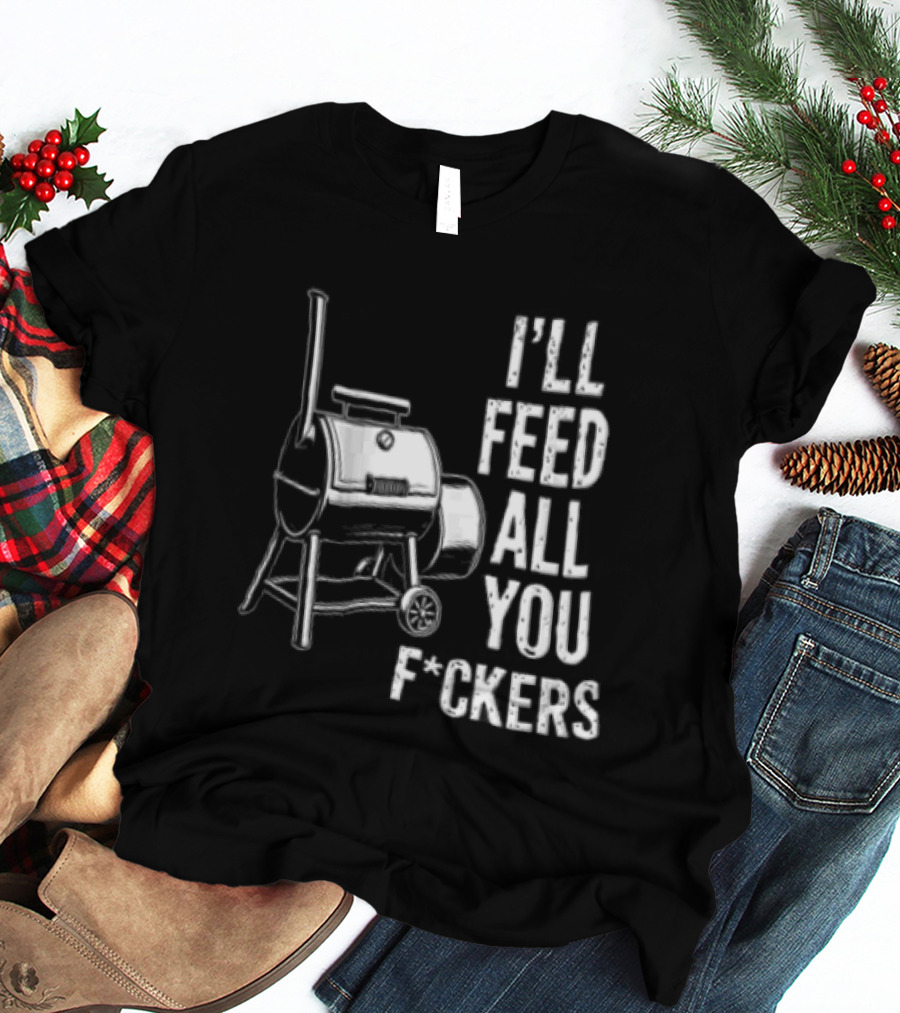 I'll Feed All You F*ckers Offset Barbecue Smoker Grill T-Shirt