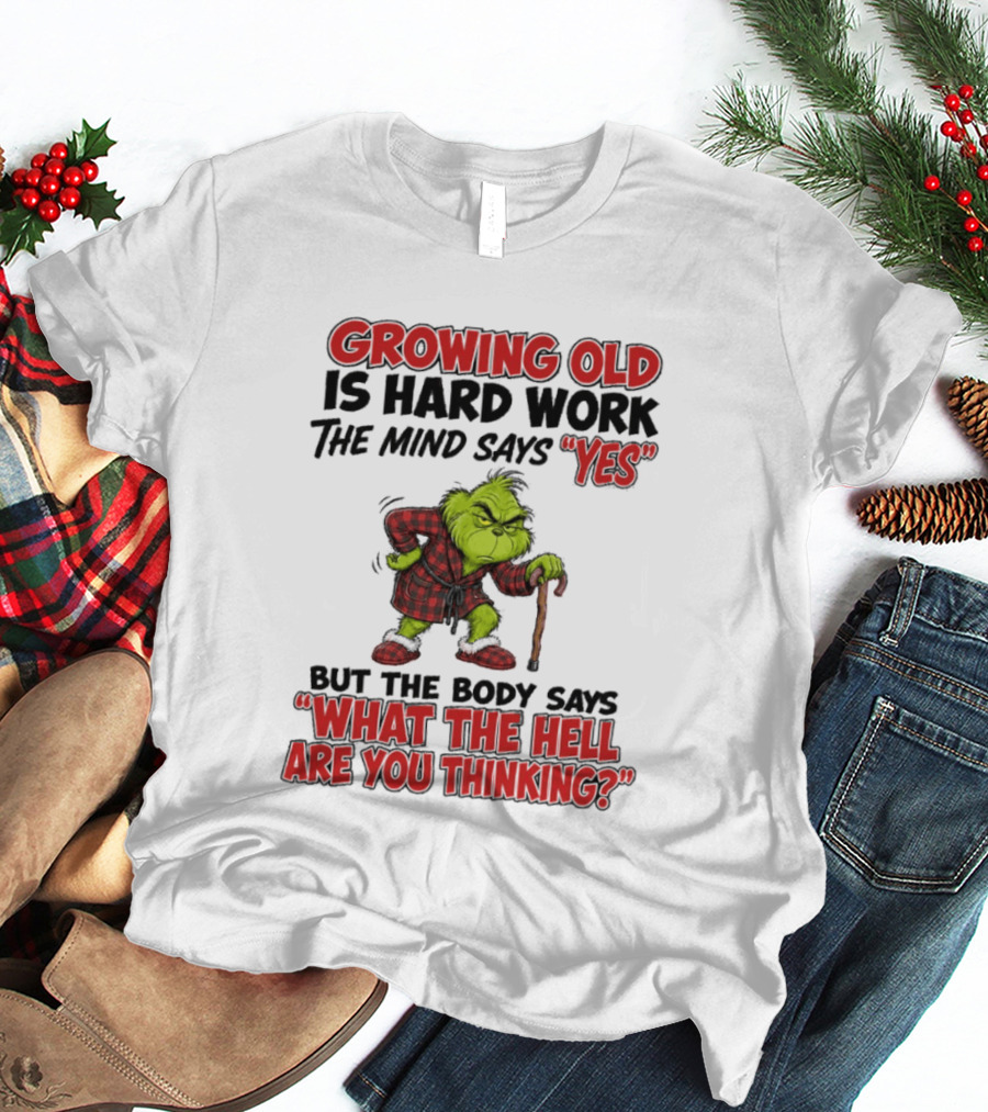 Grinch Growing Old Is Hard Work The Mind Says Yes The Body Says What The Hell Are You Thinking T-Shirt
