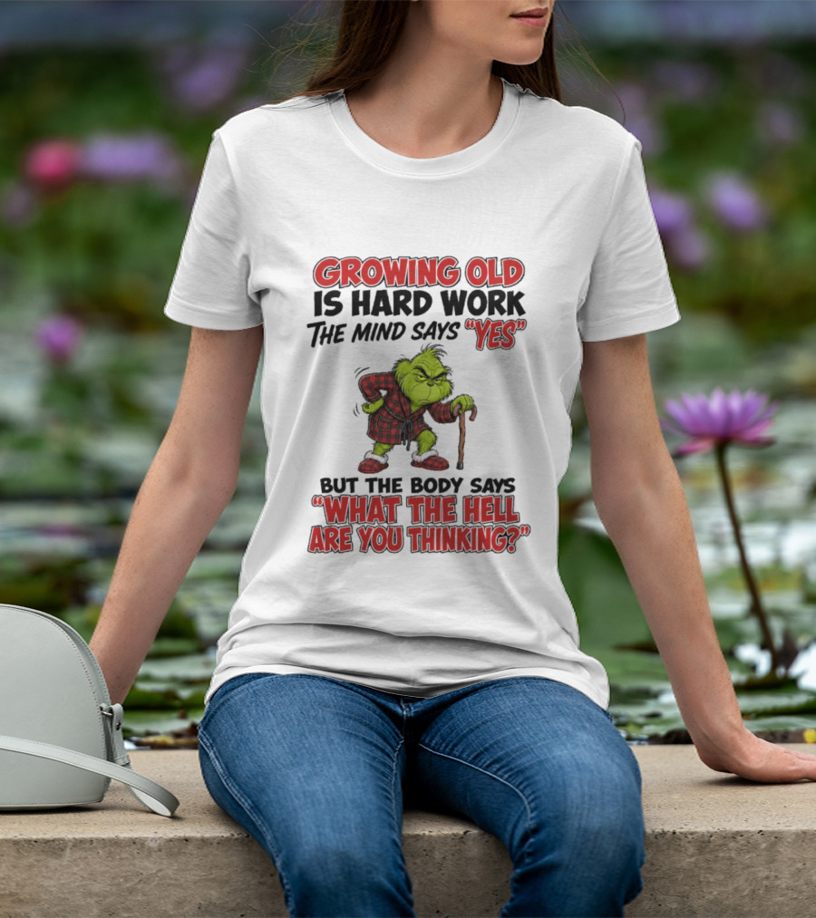 Grinch Growing Old Is Hard Work The Mind Says Yes The Body Says What The Hell Are You Thinking T-Shirt