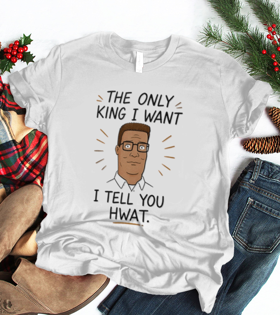 The Only King I Want I Tell You Hwat Hank Hill T-Shirt