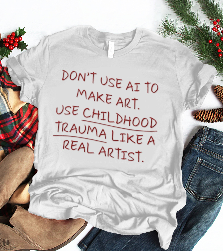 Don't Use AI Make Art Use Childhood Trauma Like A Real Artist T-Shirt