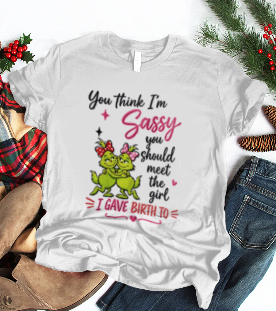 Grinch You Think I'm Sassy You Should Meet The Girl I Gave Birth To T-Shirt